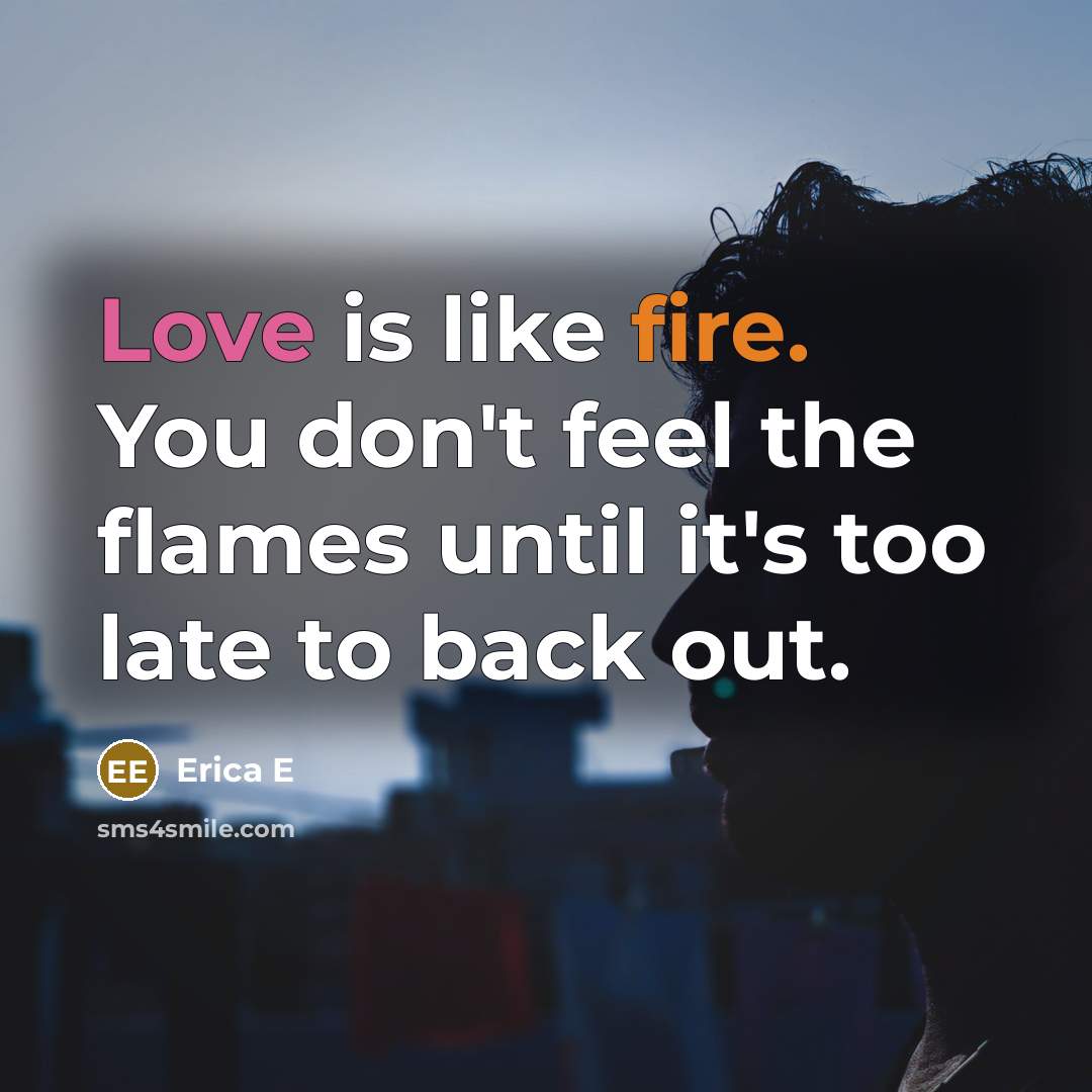 “Love is like fire. You don't feel the flames until it's too late to back out.” quote by Erica E