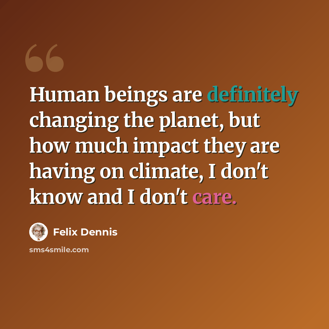 “Human beings are definitely changing the planet, but how much impact they are having on climate, I don't know and I don't care.” quote by Felix Dennis