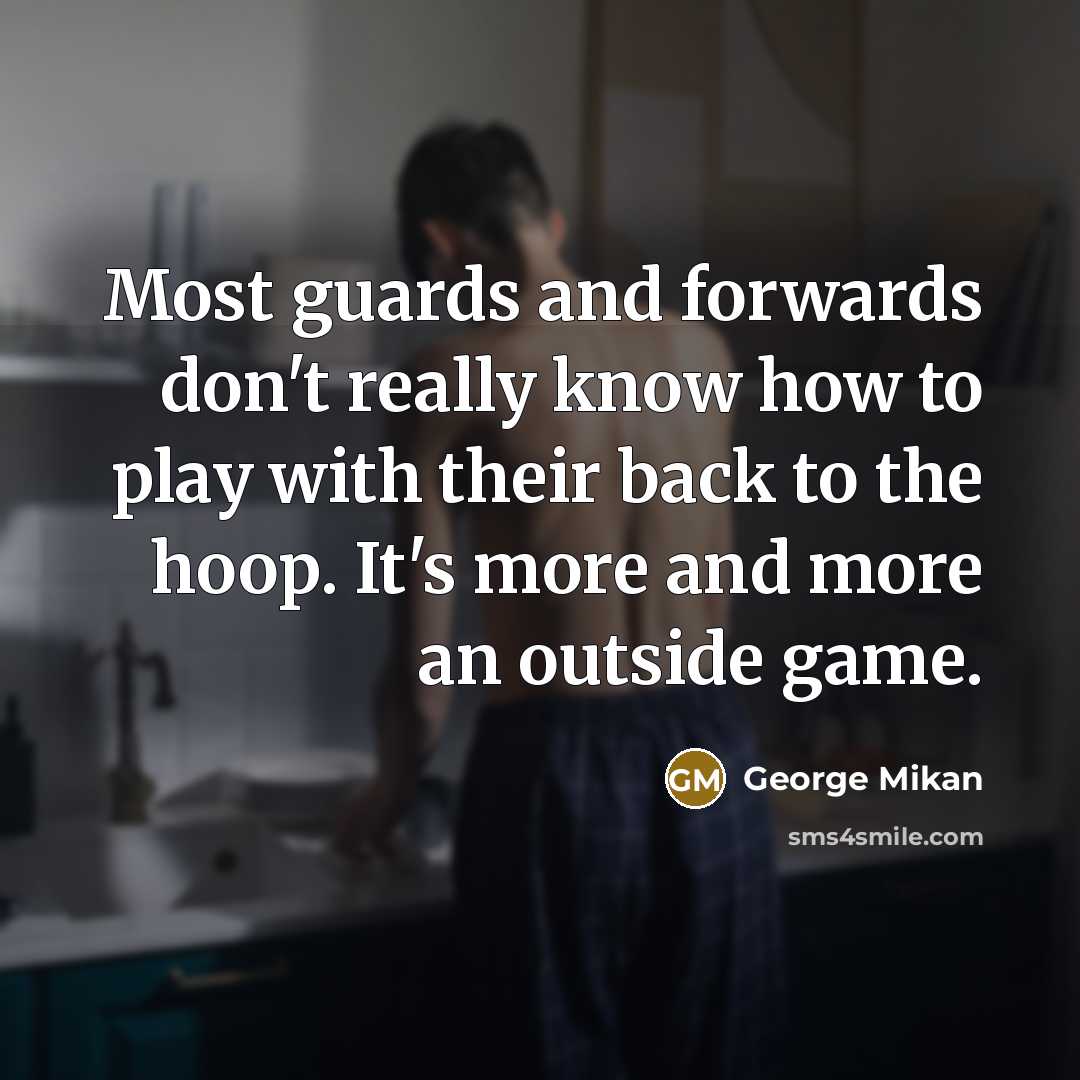 “Most guards and forwards don't really know how to play with their back to the hoop. It's more and more an outside game.” quote by George Mikan