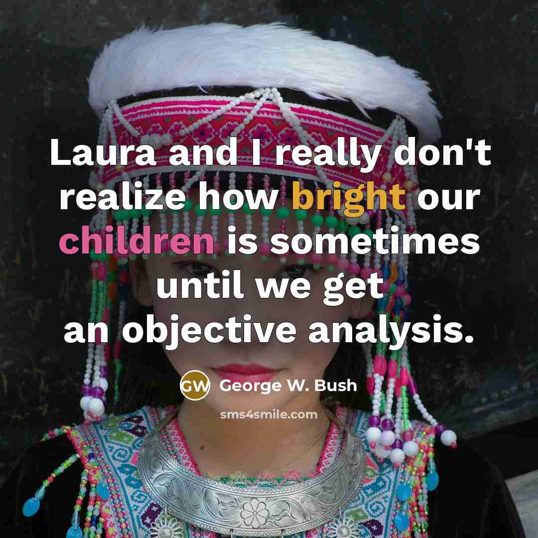 “Laura and I really don't realize how bright our children is sometimes until we get an objective analysis.” quote by George W. Bush