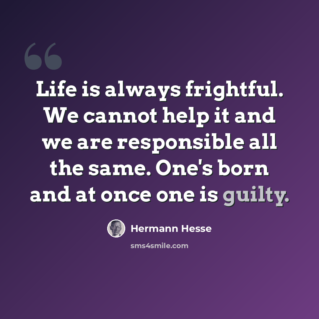 “Life is always frightful. We cannot help it and we are responsible all the same. One's born and at once one is guilty.” quote by Hermann Hesse