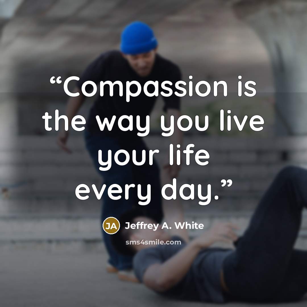 “Compassion is the way you live your life every day.” quote by Jeffrey A. White