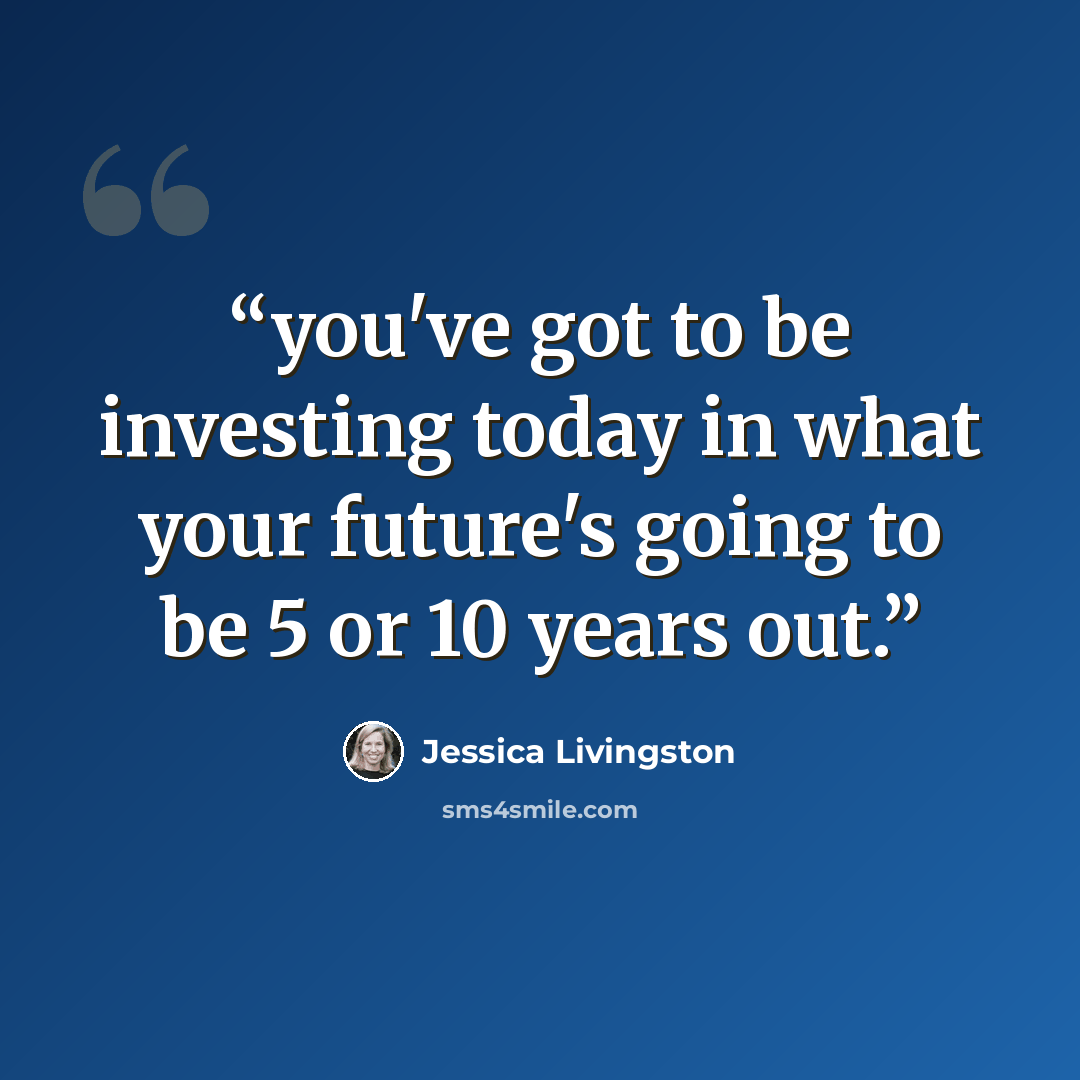 “you've got to be investing today in what your future's going to be 5 or 10 years out.” quote by Jessica Livingston