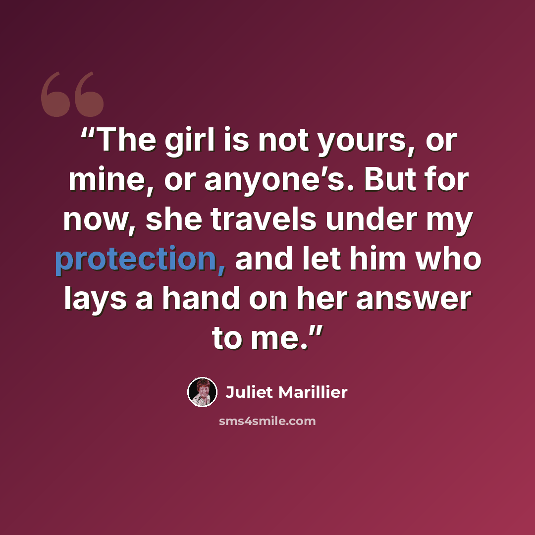 “The girl is not yours, or mine, or anyone’s. But for now, she travels under my protection, and let him who lays a hand on her answer to me.” quote by Juliet Marillier