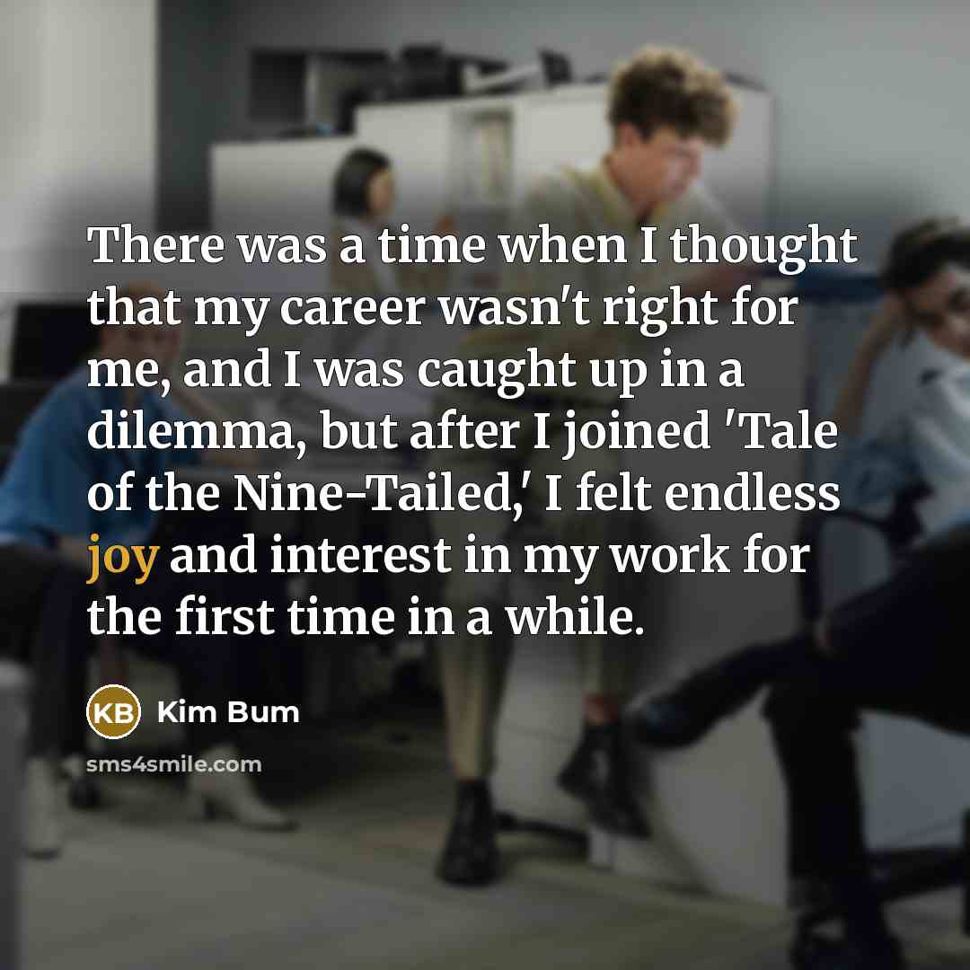 “There was a time when I thought that my career wasn't right for me, and I was caught up in a dilemma, but after I joined 'Tale of the Nine-Tailed,' I felt endless joy and interest in my work for the first time in a while.” quote by Kim Bum