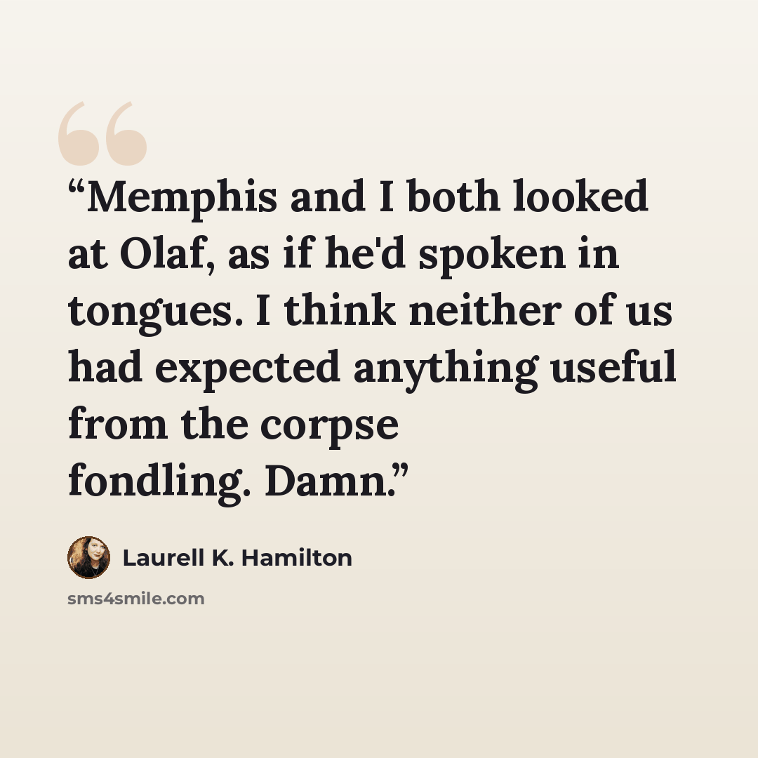 “Memphis and I both looked at Olaf, as if he'd spoken in tongues. I think neither of us had expected anything useful from the corpse fondling. Damn.” quote by Laurell K. Hamilton