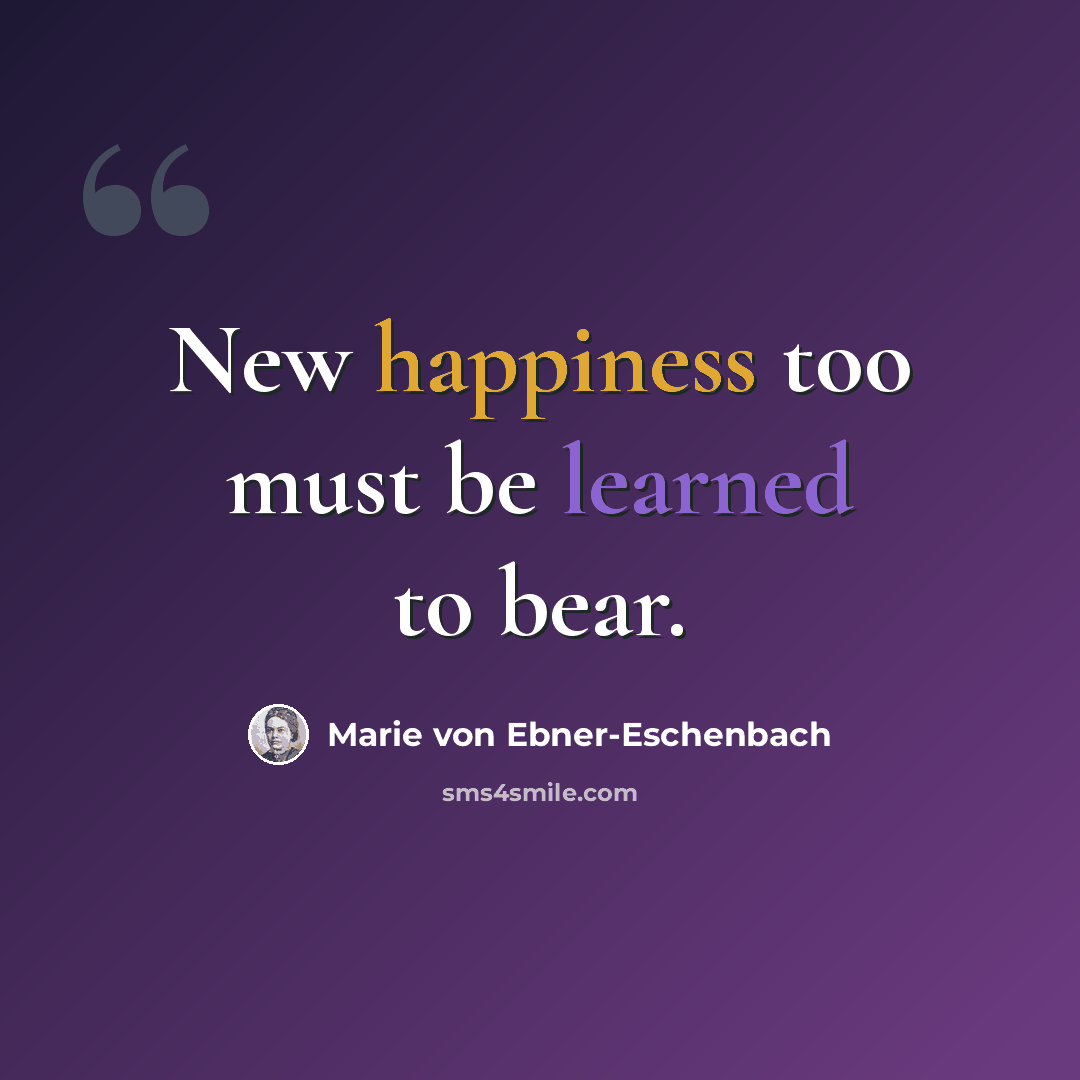 “New happiness too must be learned to bear.” quote by Marie von Ebner-Eschenbach