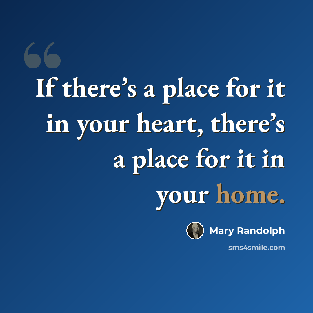 “If there’s a place for it in your heart, there’s a place for it in your home.” quote by Mary Randolph