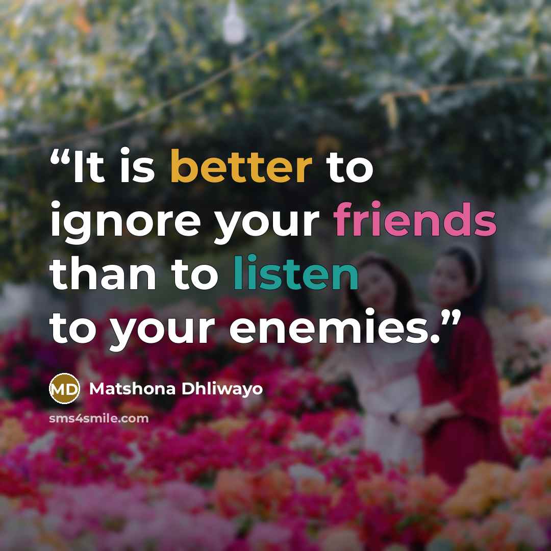 “It is better to ignore your friends than to listen to your enemies.” quote by Matshona Dhliwayo