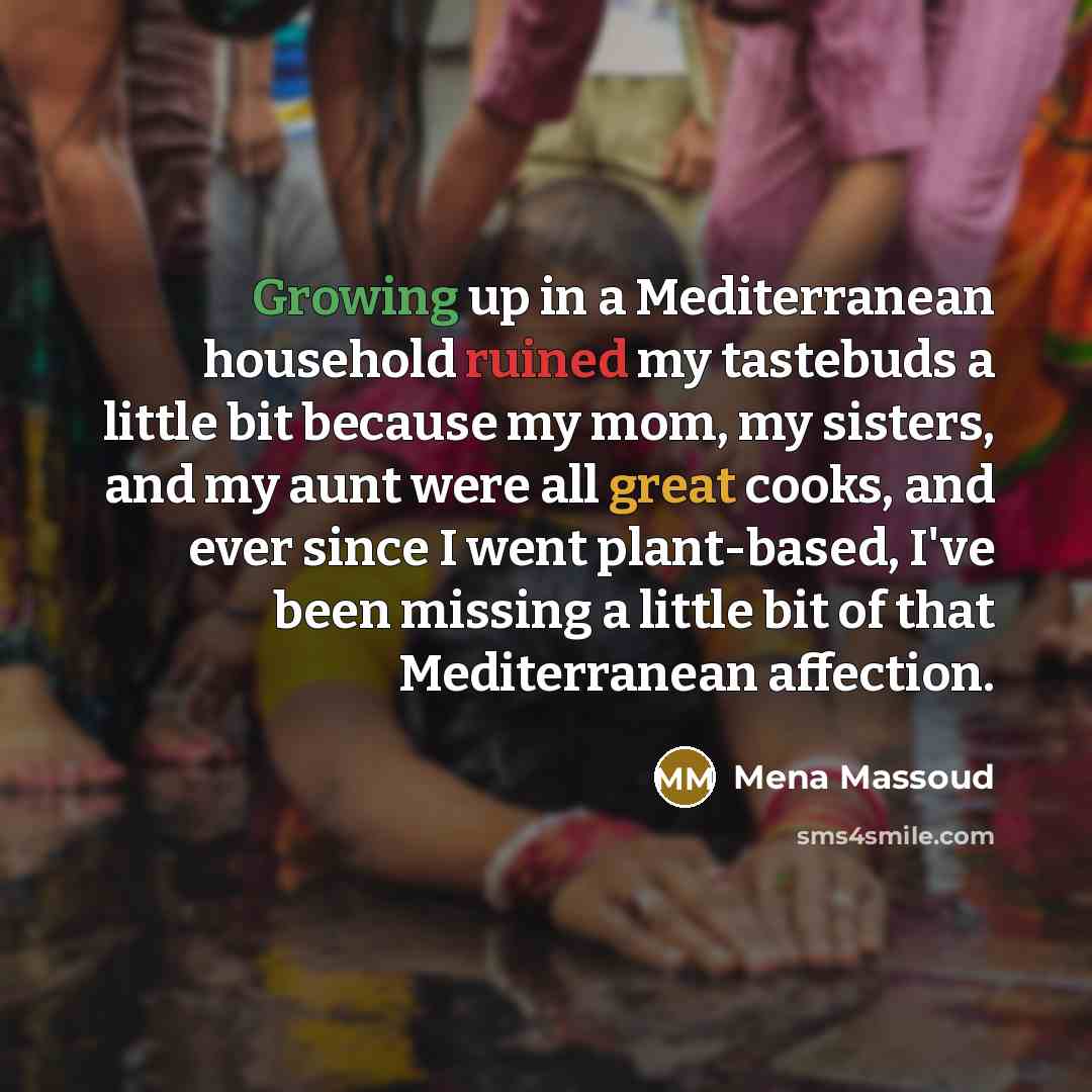 “Growing up in a Mediterranean household ruined my tastebuds a little bit because my mom, my sisters, and my aunt were all great cooks, and ever since I went plant-based, I've been missing a little bit of that Mediterranean affection.” quote by Mena Massoud