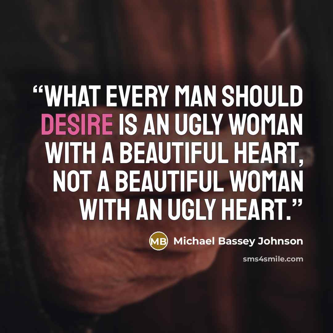 “What every man should desire is an ugly woman with a beautiful heart, not a beautiful woman with an ugly heart.” quote by Michael Bassey Johnson