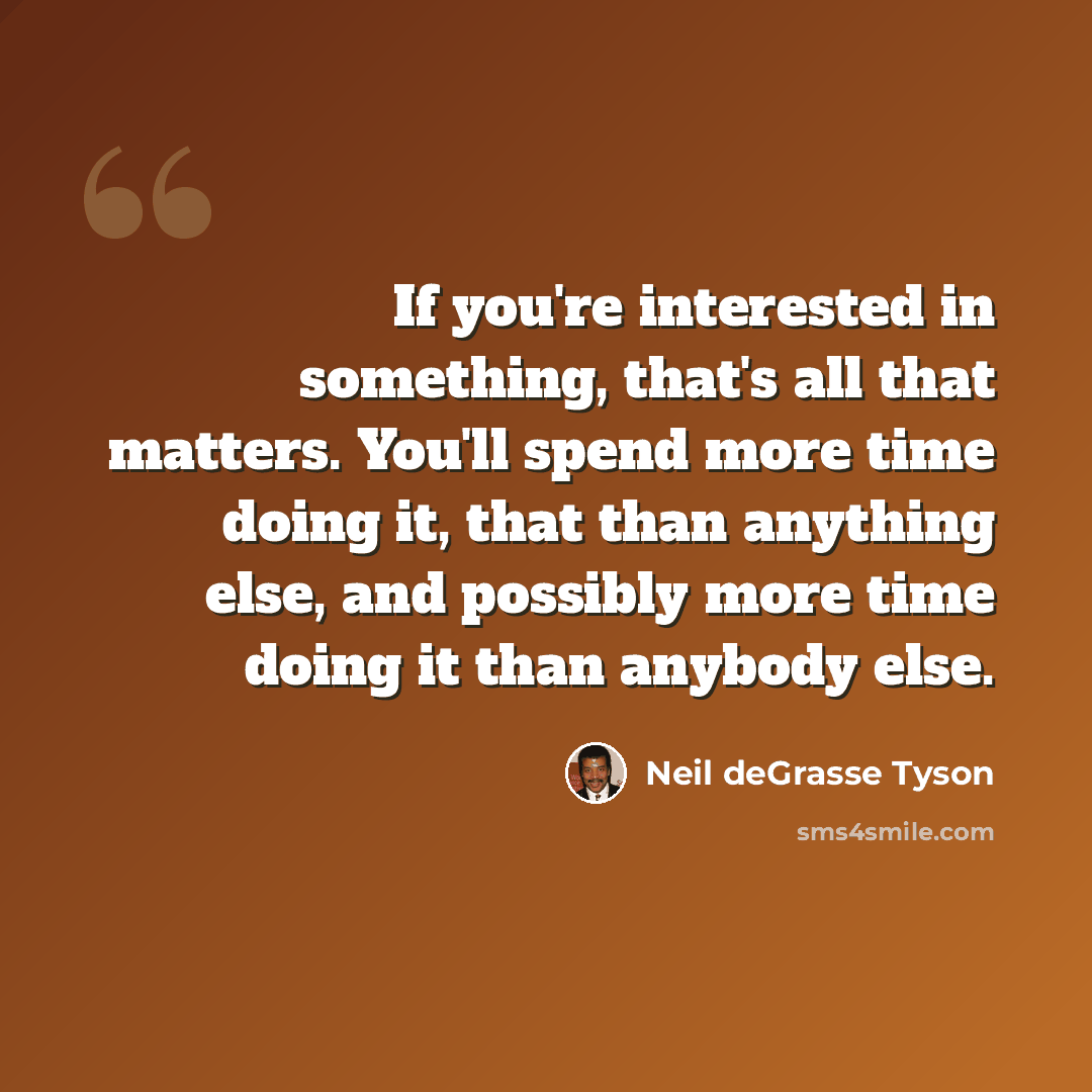 “If you're interested in something, that's all that matters. You'll spend more time doing it, that than anything else, and possibly more time doing it than anybody else.” quote by Neil deGrasse Tyson