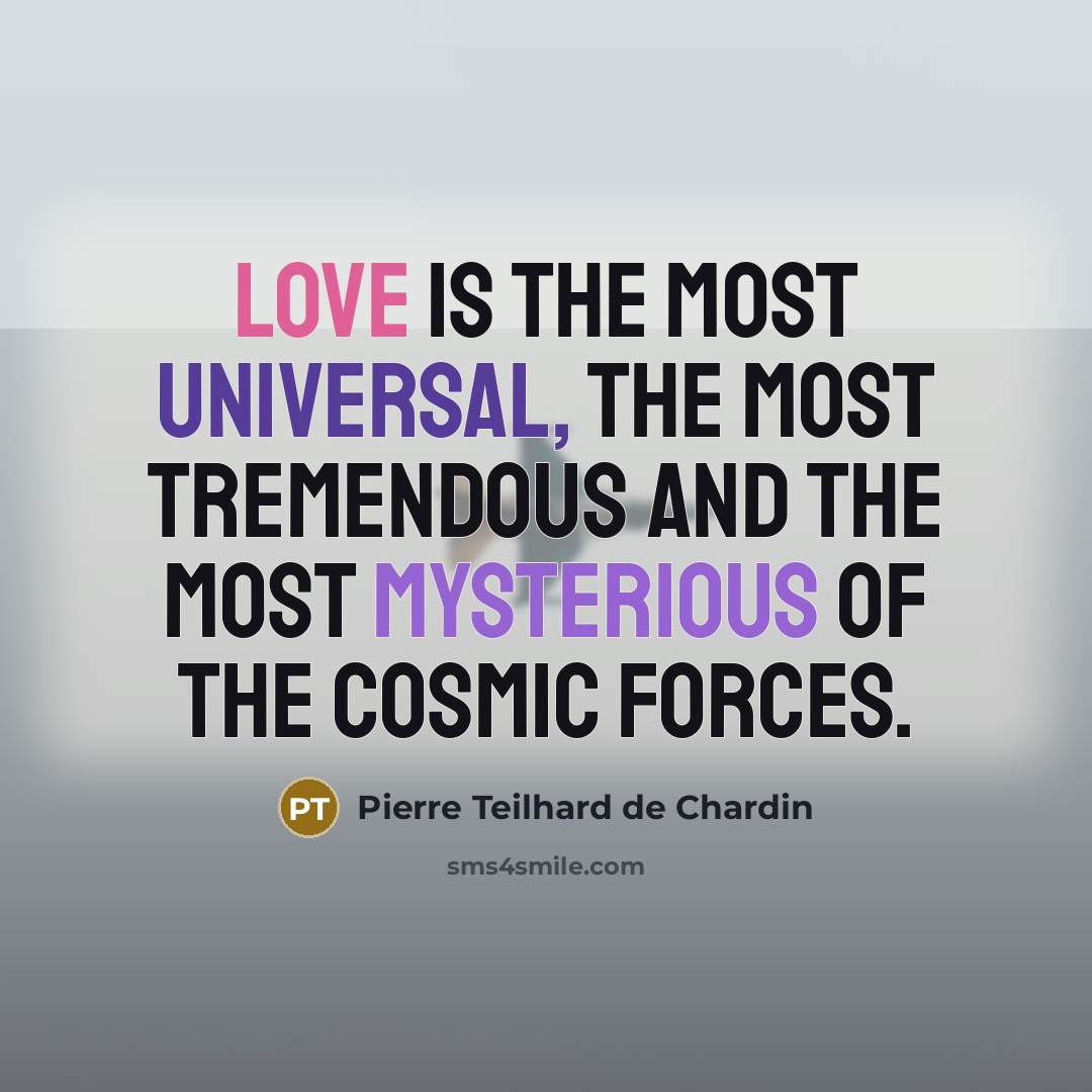 “Love is the most universal, the most tremendous and the most mysterious of the cosmic forces.” quote by Pierre Teilhard de Chardin