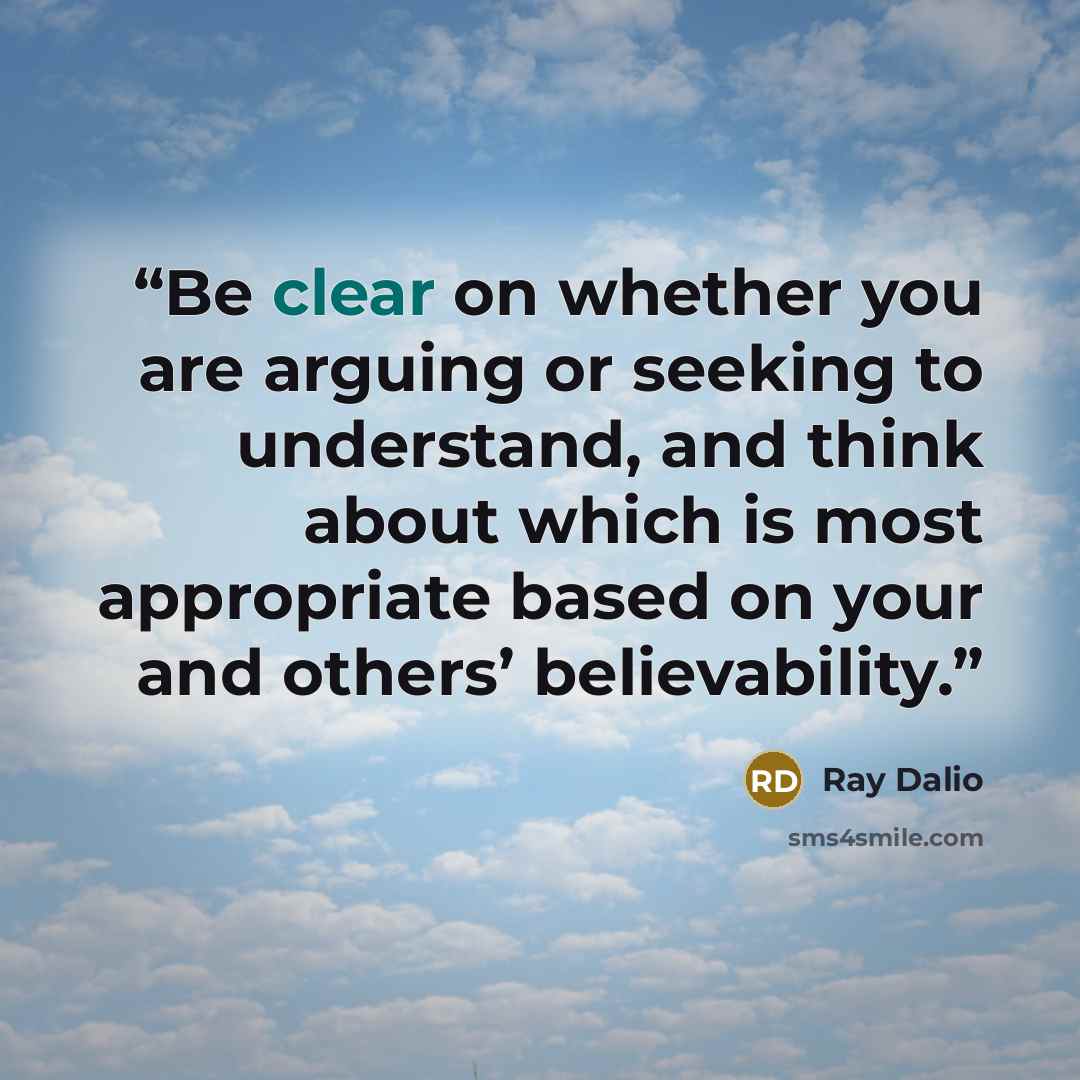 “Be clear on whether you are arguing or seeking to understand, and think about which is most appropriate based on your and others’ believability.” quote by Ray Dalio