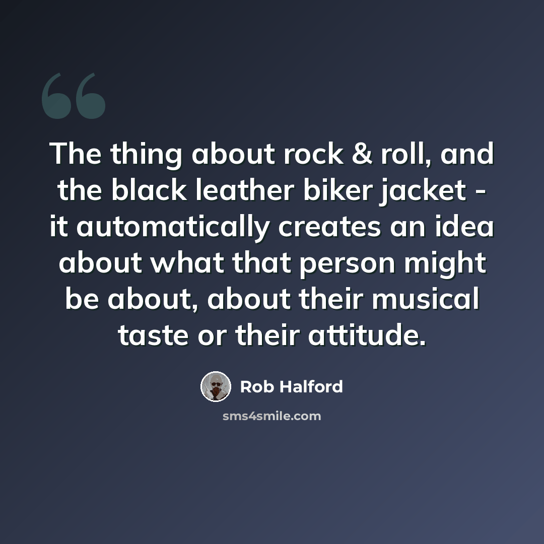 “The thing about rock & roll, and the black leather biker jacket - it automatically creates an idea about what that person might be about, about their musical taste or their attitude.” quote by Rob Halford