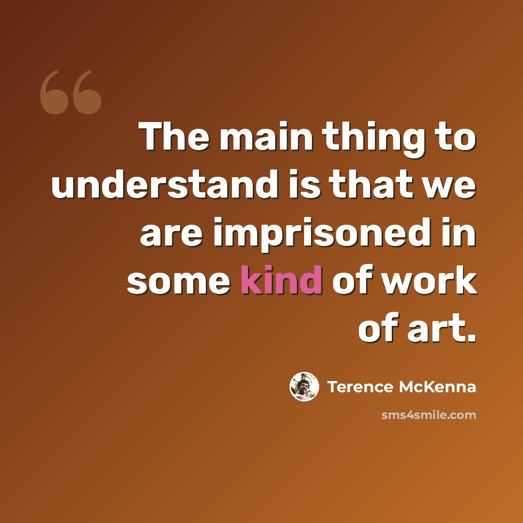 “The main thing to understand is that we are imprisoned in some kind of work of art.” quote by Terence McKenna