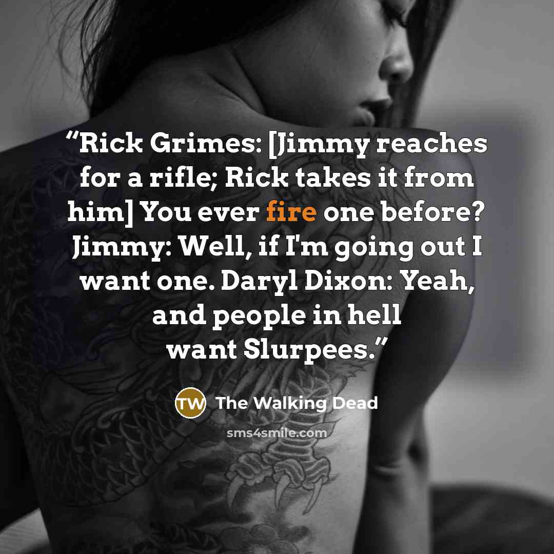 “Rick Grimes: [Jimmy reaches for a rifle; Rick takes it from him] You ever fire one before? Jimmy: Well, if I'm going out I want one. Daryl Dixon: Yeah, and people in hell want Slurpees.” quote by The Walking Dead