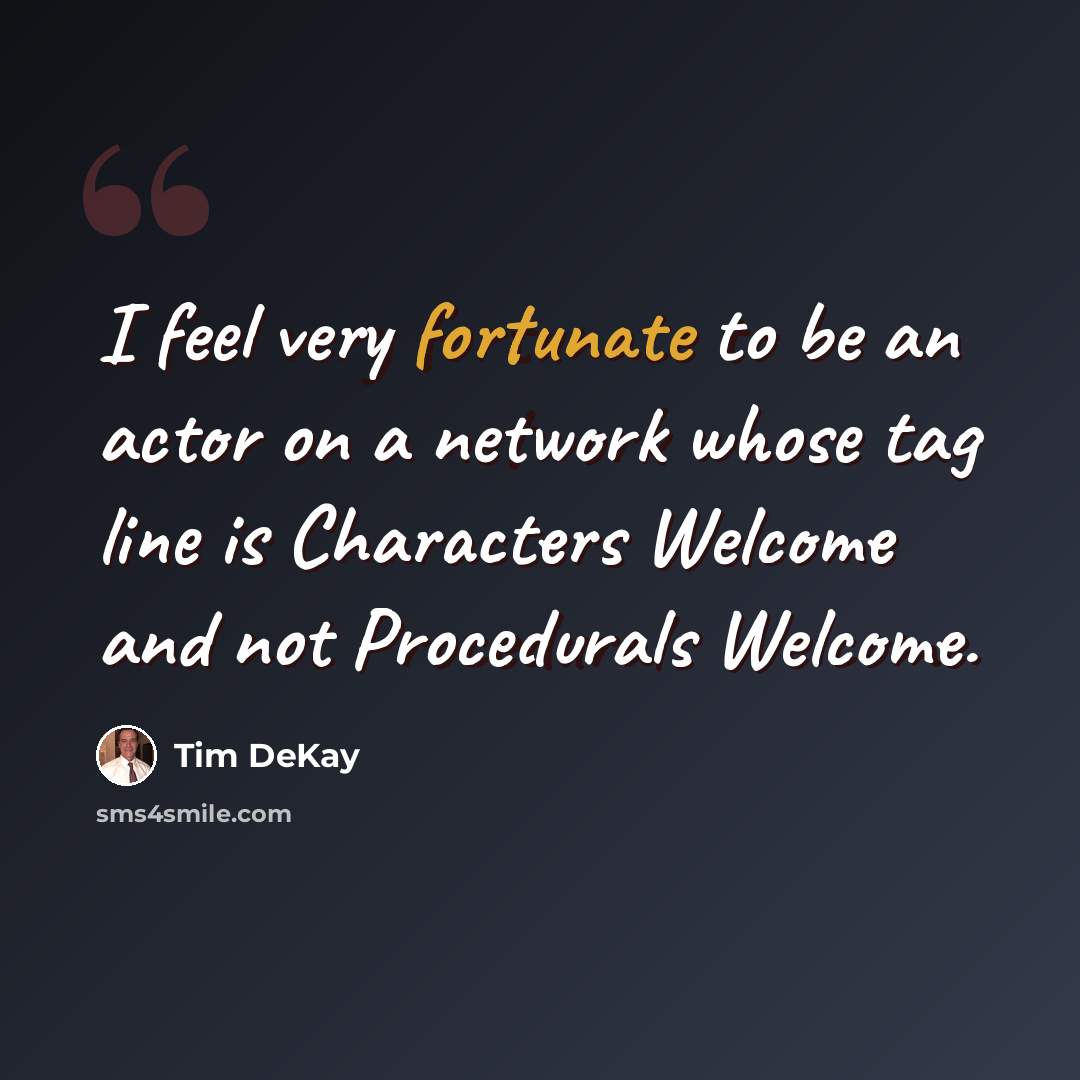 “I feel very fortunate to be an actor on a network whose tag line is Characters Welcome and not Procedurals Welcome.” quote by Tim DeKay