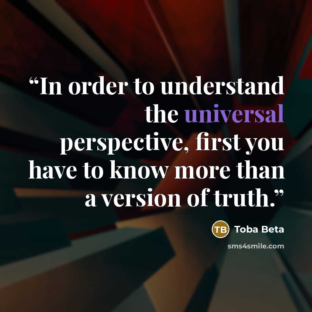 “In order to understand the universal perspective, first you have to know more than a version of truth.” quote by Toba Beta
