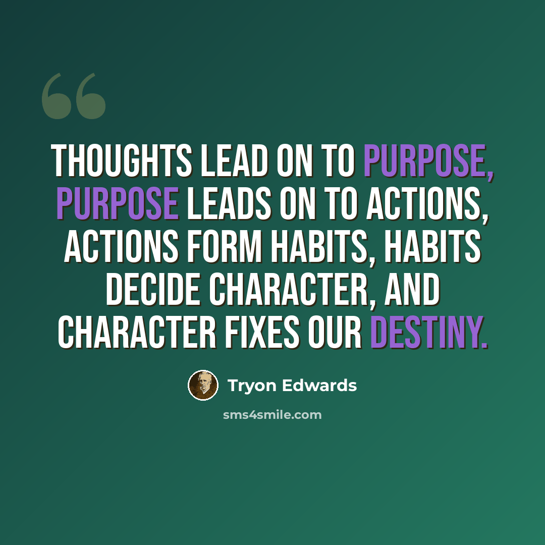 “Thoughts lead on to purpose, purpose leads on to actions, actions form habits, habits decide character, and character fixes our destiny.” quote by Tryon Edwards
