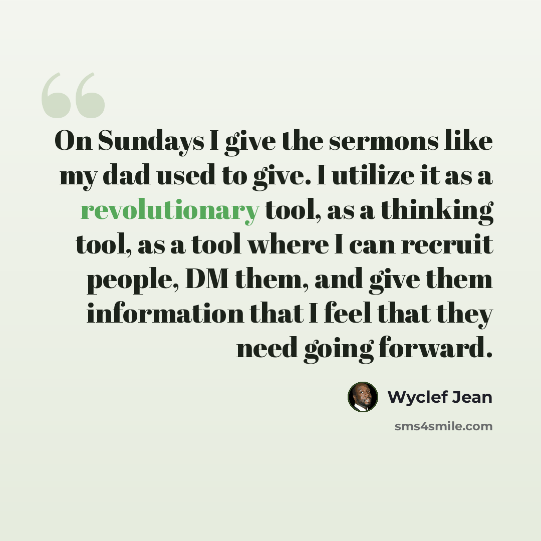 “On Sundays I give the sermons like my dad used to give. I utilize it as a revolutionary tool, as a thinking tool, as a tool where I can recruit people, DM them, and give them information that I feel that they need going forward.” quote by Wyclef Jean