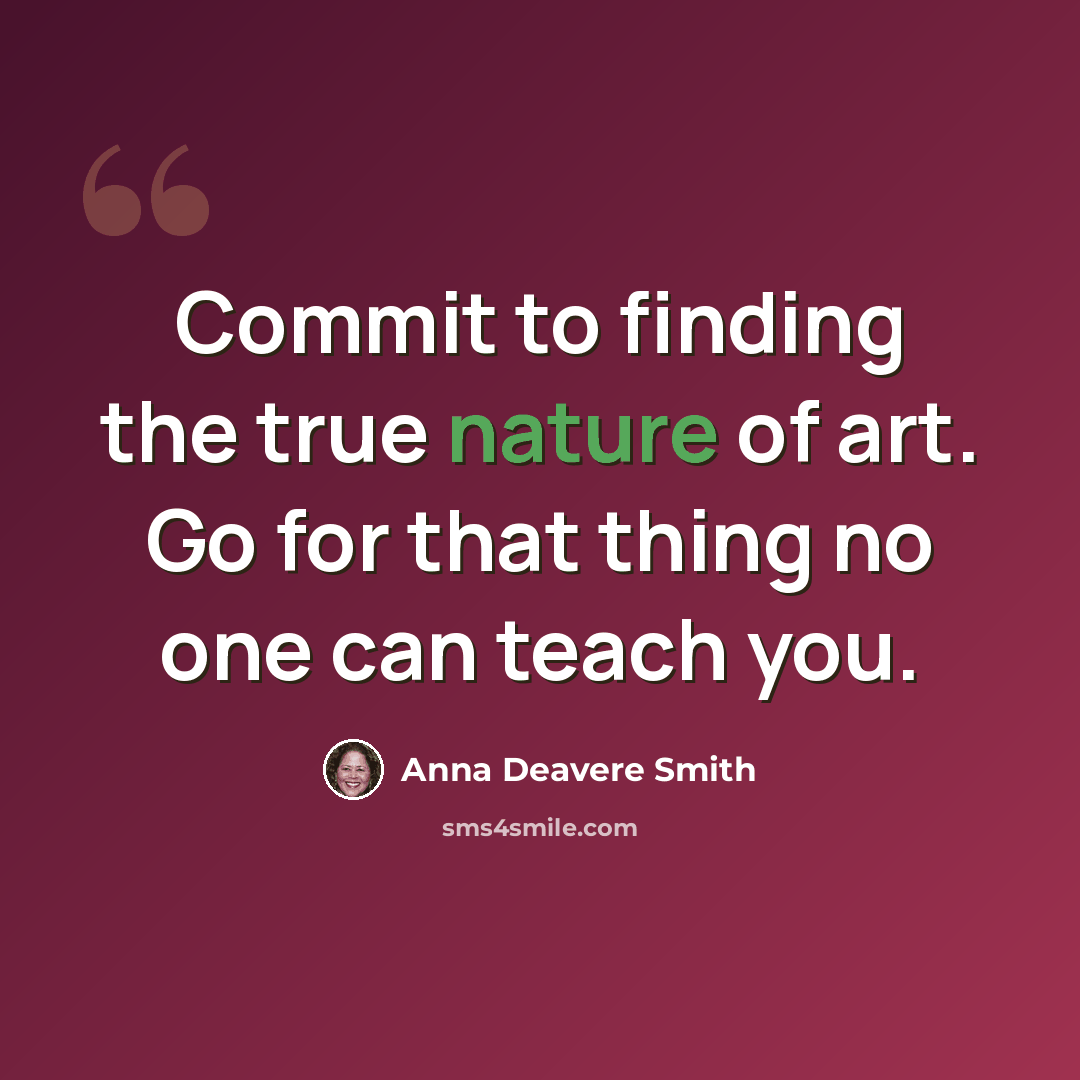 “Commit to finding the true nature of art. Go for that thing no one can teach you.” quote by Anna Deavere Smith