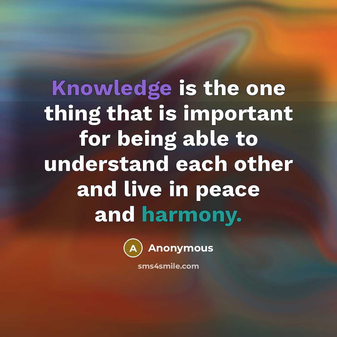 “Knowledge is the one thing that is important for being able to understand each other and live in peace and harmony.” quote by Anonymous