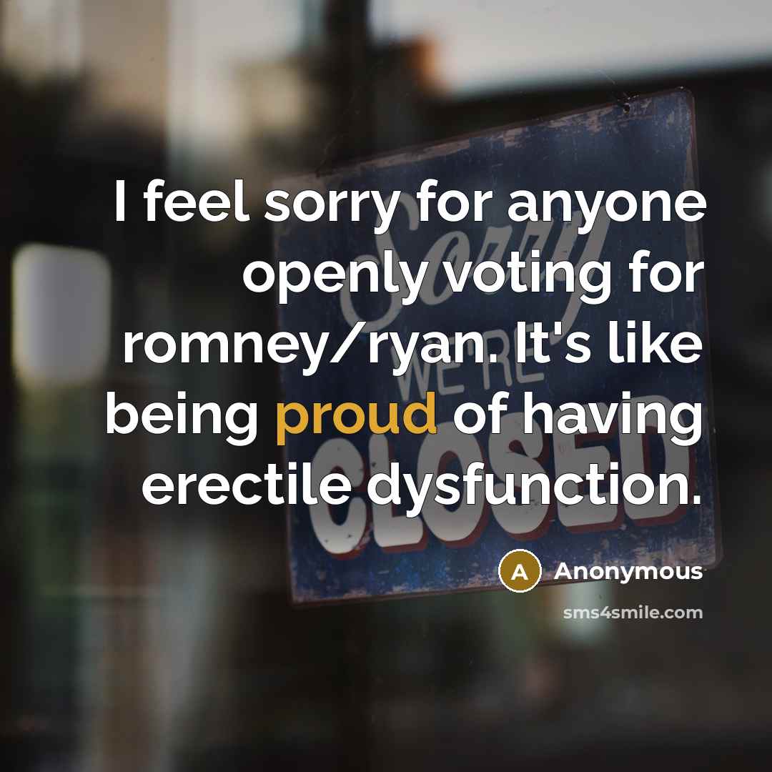 “I feel sorry for anyone openly voting for romney/ryan. It's like being proud of having erectile dysfunction.” quote by Anonymous