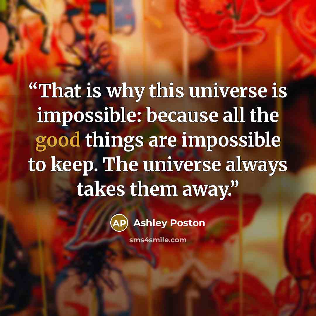 “That is why this universe is impossible: because all the good things are impossible to keep. The universe always takes them away.” quote by Ashley Poston