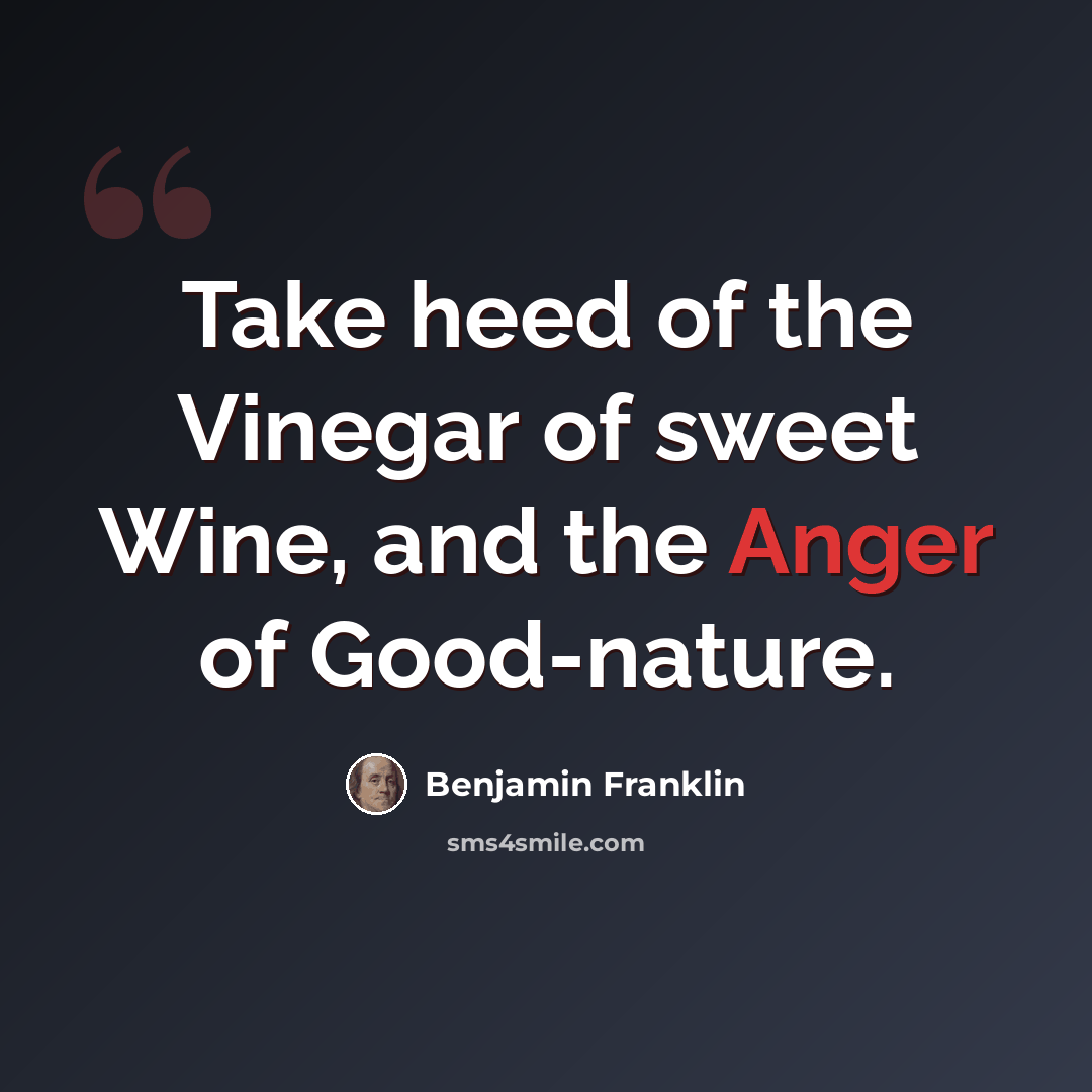 “Take heed of the Vinegar of sweet Wine, and the Anger of Good-nature.” quote by Benjamin Franklin