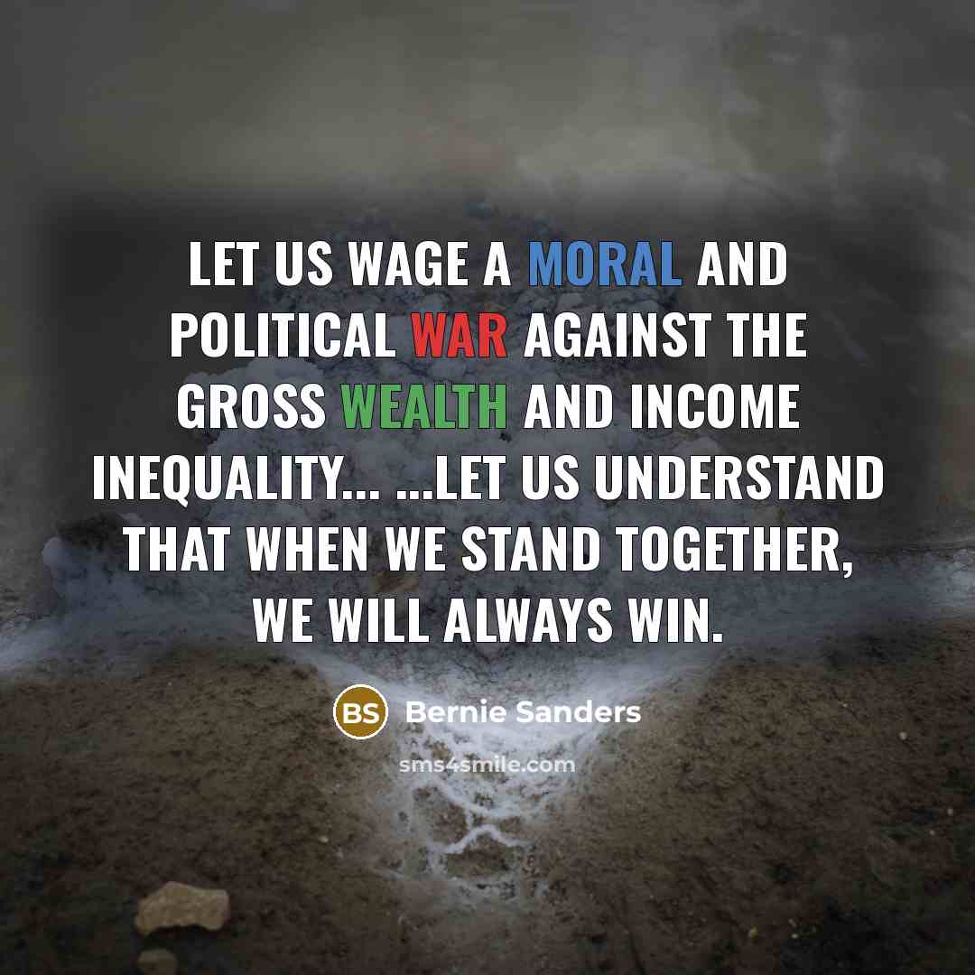“Let us wage a moral and political war against the gross wealth and income inequality... ...let us understand that when we stand together, we will always win.” quote by Bernie Sanders