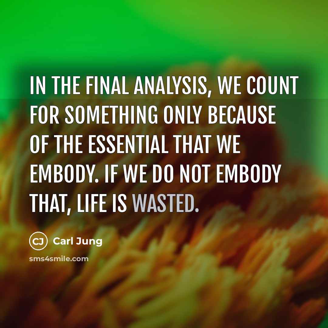“In the final analysis, we count for something only because of the essential that we embody. If we do not embody that, life is wasted.” quote by Carl Jung