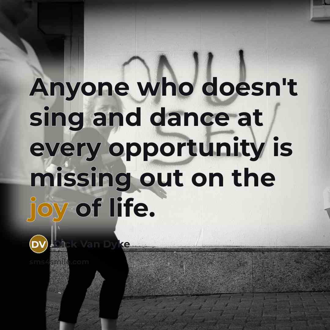 “Anyone who doesn't sing and dance at every opportunity is missing out on the joy of life.” quote by Dick Van Dyke