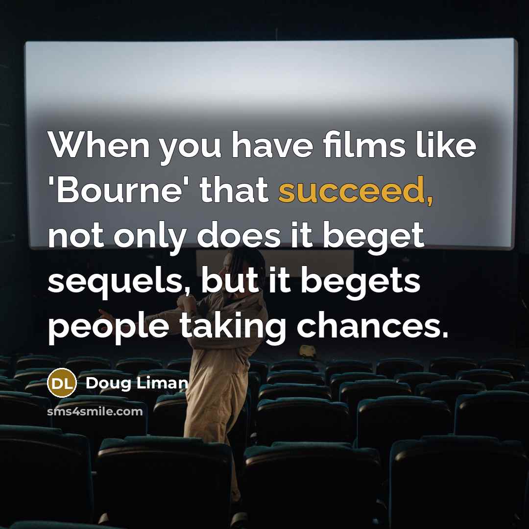 “When you have films like 'Bourne' that succeed, not only does it beget sequels, but it begets people taking chances.” quote by Doug Liman
