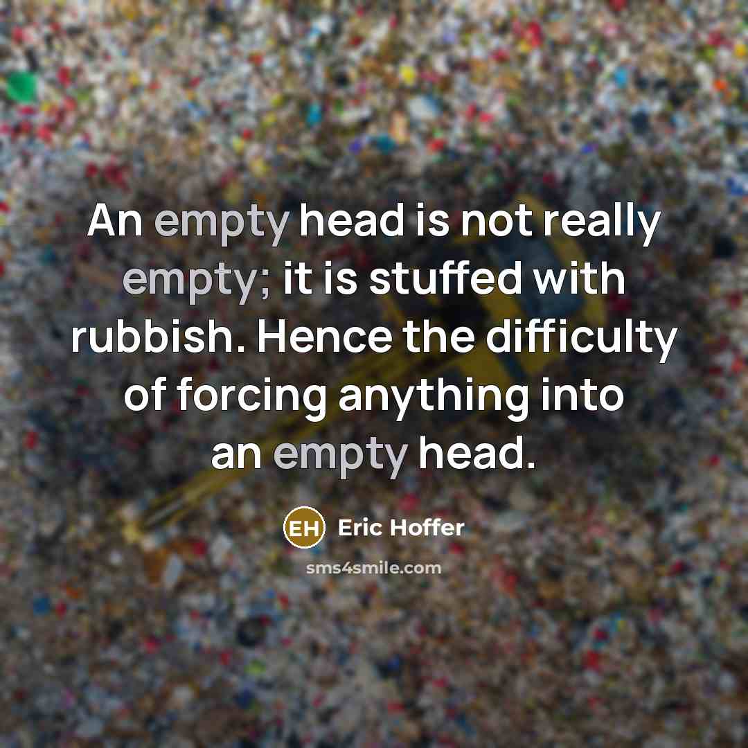 “An empty head is not really empty; it is stuffed with rubbish. Hence the difficulty of forcing anything into an empty head.” quote by Eric Hoffer