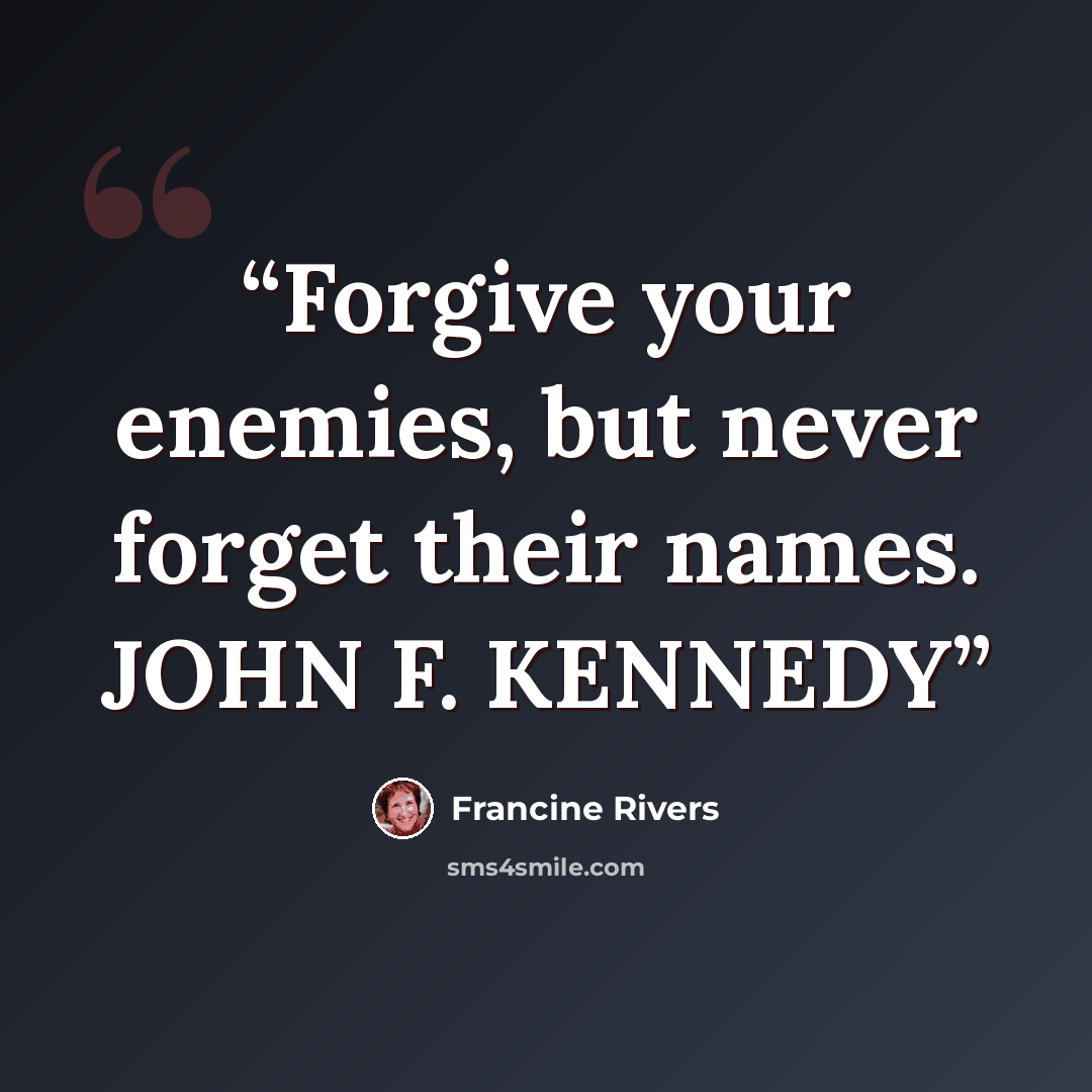 “Forgive your enemies, but never forget their names. JOHN F. KENNEDY” quote by Francine Rivers