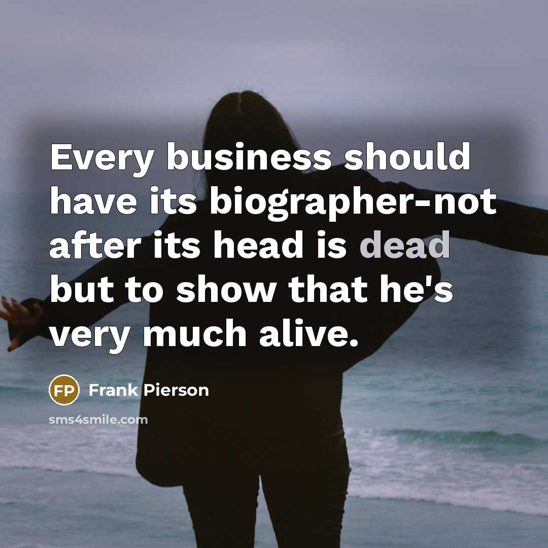 “Every business should have its biographer-not after its head is dead but to show that he's very much alive.” quote by Frank Pierson