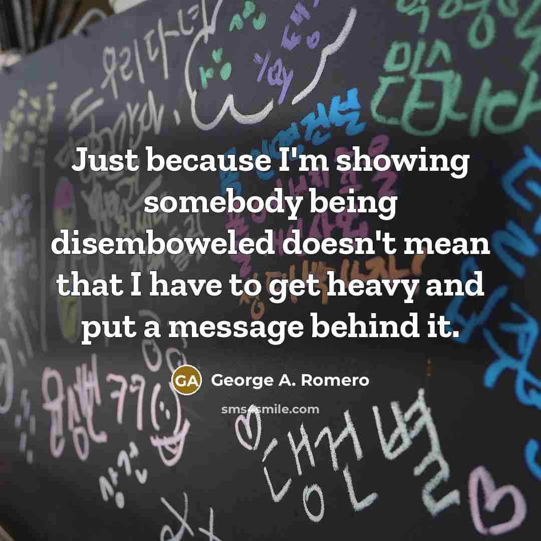 “Just because I'm showing somebody being disemboweled doesn't mean that I have to get heavy and put a message behind it.” quote by George A. Romero