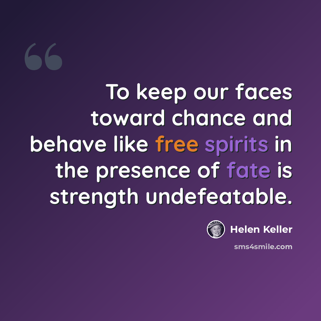 “To keep our faces toward chance and behave like free spirits in the presence of fate is strength undefeatable.” quote by Helen Keller