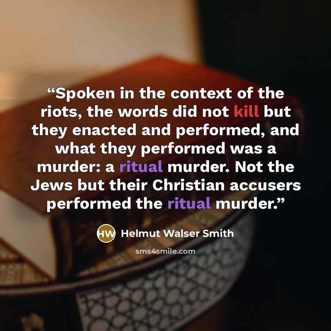 “Spoken in the context of the riots, the words did not kill but they enacted and performed, and what they performed was a murder: a ritual murder. Not the Jews but their Christian accusers performed the ritual murder.” quote by Helmut Walser Smith