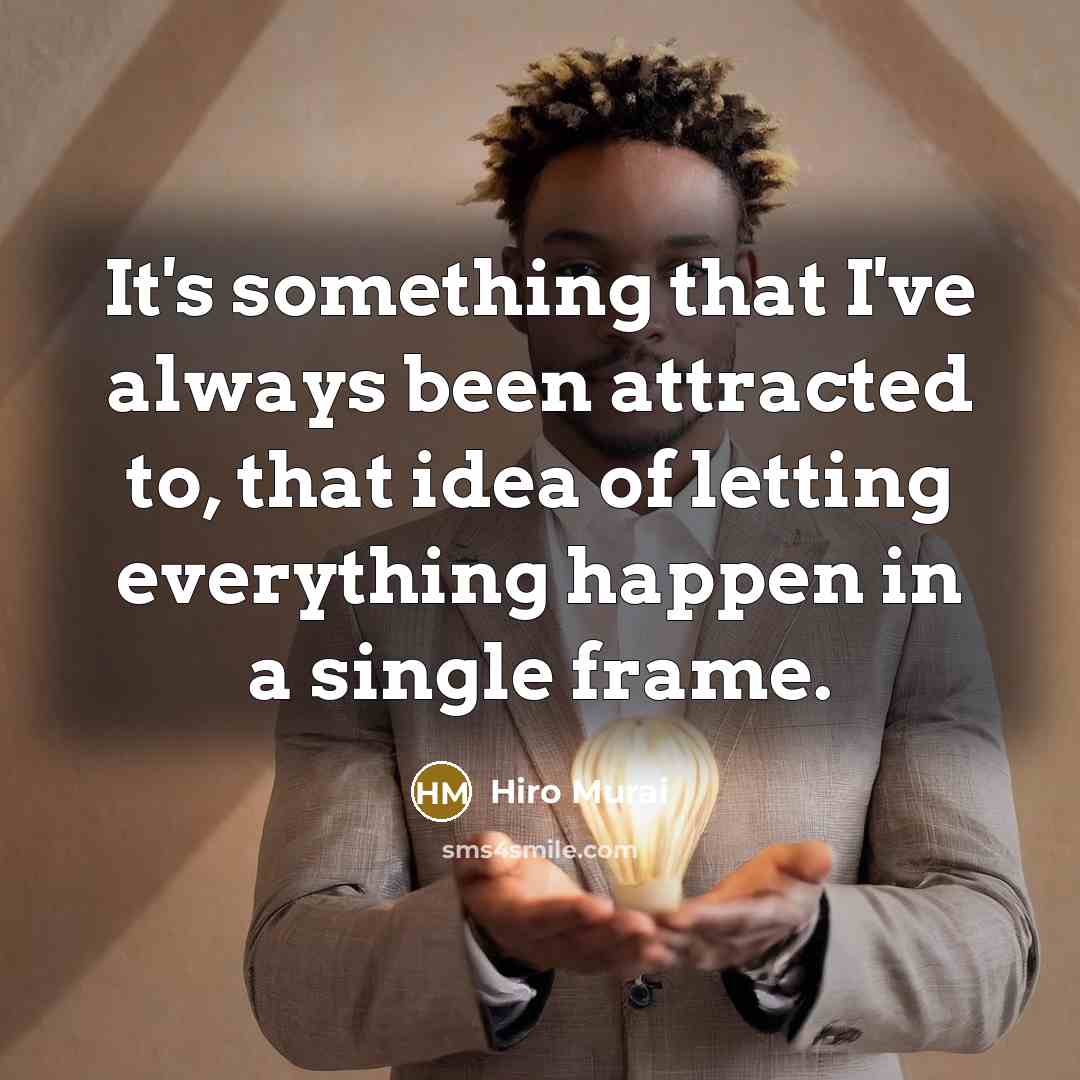 “It's something that I've always been attracted to, that idea of letting everything happen in a single frame.” quote by Hiro Murai