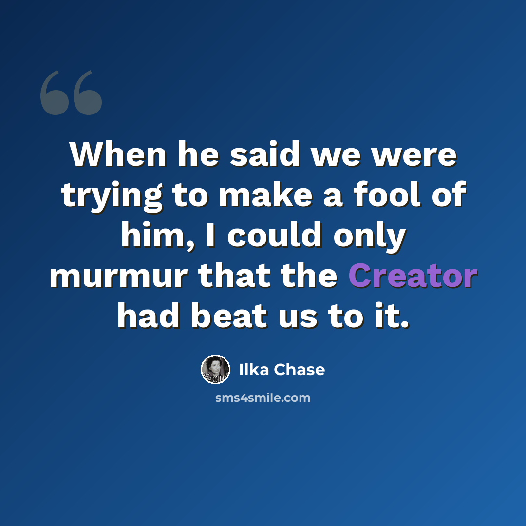 “When he said we were trying to make a fool of him, I could only murmur that the Creator had beat us to it.” quote by Ilka Chase