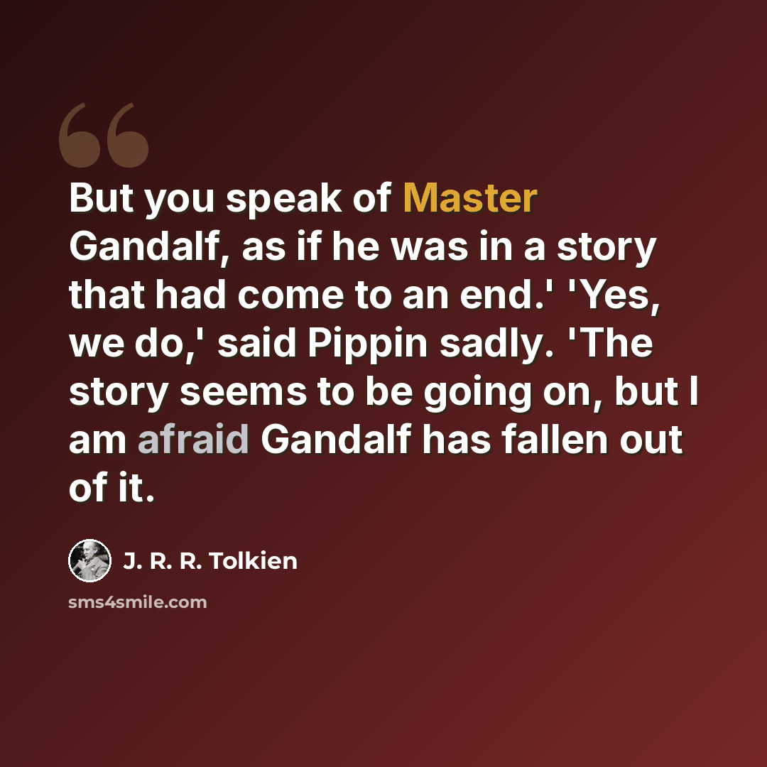 “But you speak of Master Gandalf, as if he was in a story that had come to an end.' 'Yes, we do,' said Pippin sadly. 'The story seems to be going on, but I am afraid Gandalf has fallen out of it.” quote by J. R. R. Tolkien