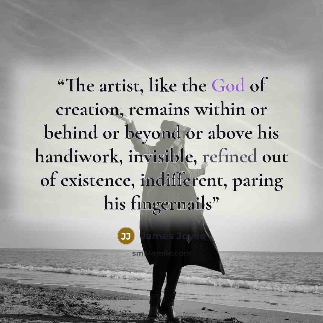 “The artist, like the God of creation, remains within or behind or beyond or above his handiwork, invisible, refined out of existence, indifferent, paring his fingernails” quote by James Joyce