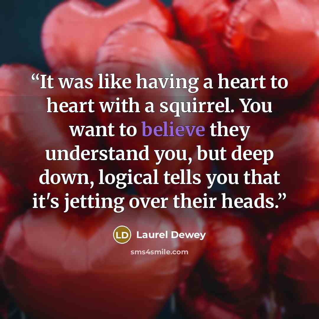 “It was like having a heart to heart with a squirrel. You want to believe they understand you, but deep down, logical tells you that it's jetting over their heads.” quote by Laurel Dewey