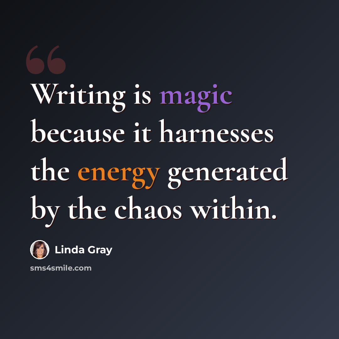 “Writing is magic because it harnesses the energy generated by the chaos within.” quote by Linda Gray