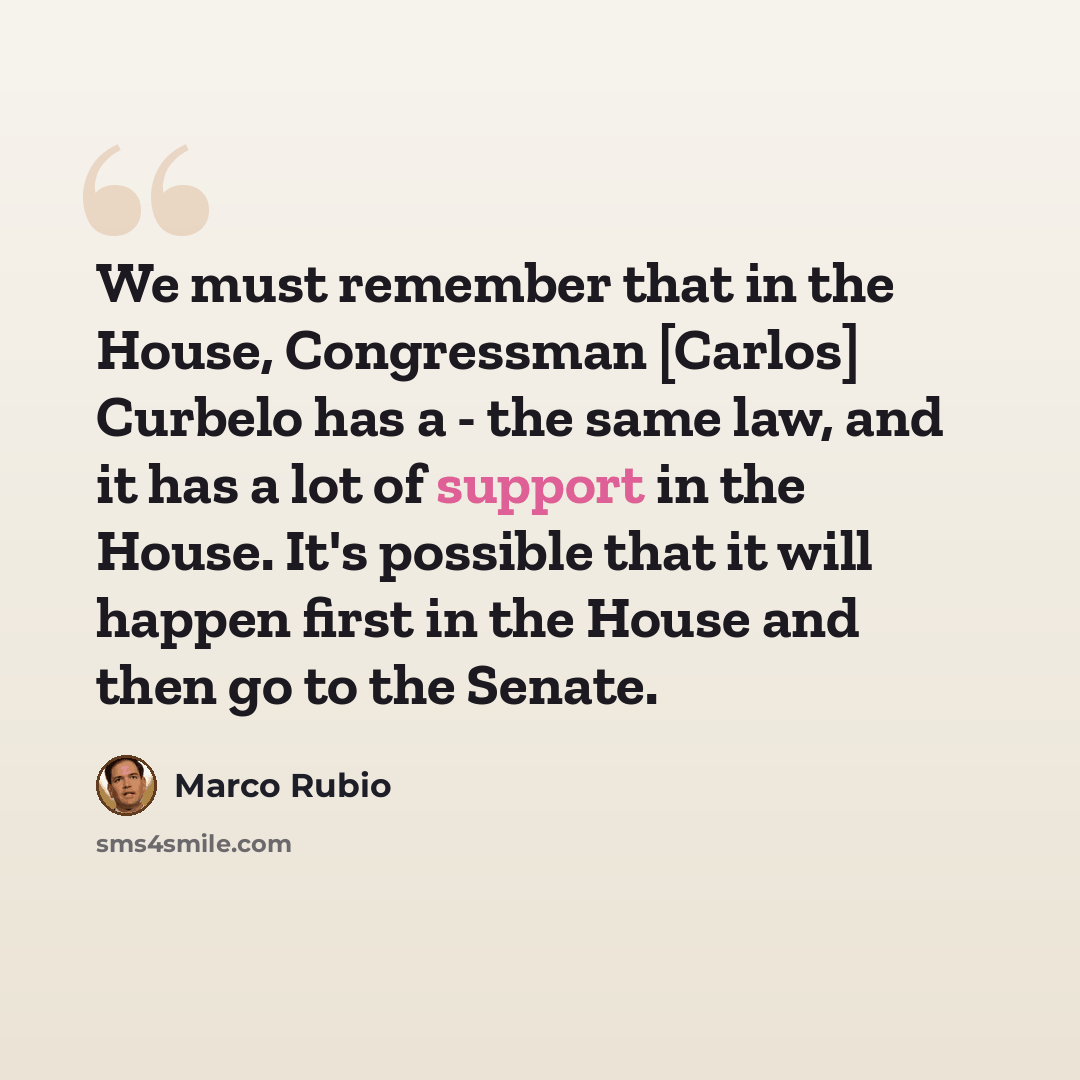 “We must remember that in the House, Congressman [Carlos] Curbelo has a - the same law, and it has a lot of support in the House. It's possible that it will happen first in the House and then go to the Senate.” quote by Marco Rubio