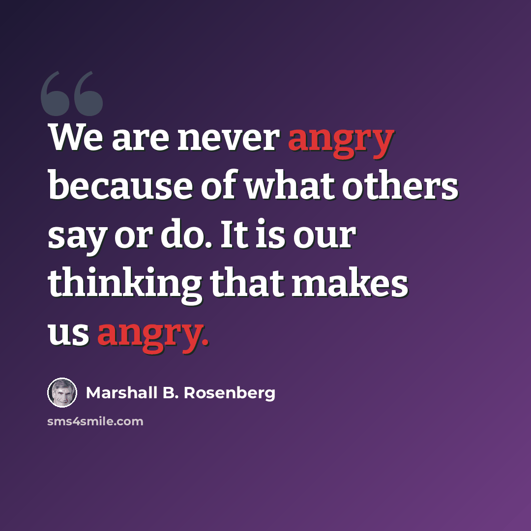 “We are never angry because of what others say or do. It is our thinking that makes us angry.” quote by Marshall B. Rosenberg