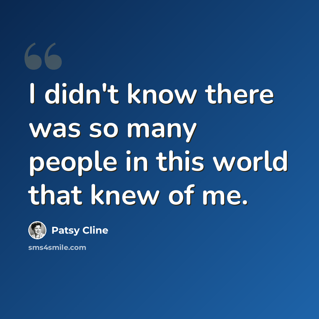 “I didn't know there was so many people in this world that knew of me.” quote by Patsy Cline