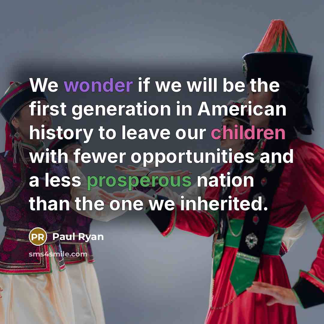 “We wonder if we will be the first generation in American history to leave our children with fewer opportunities and a less prosperous nation than the one we inherited.” quote by Paul Ryan